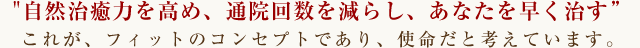 “自然治癒力を高め、通院回数を減らし、あなたを早く治す”これが、フィットのコンセプトであり、使命だと考えています。