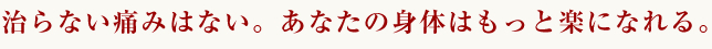 治らない痛みはない。あなたの身体はもっと楽になれる。