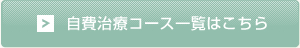 自費治療コース一覧はこちら